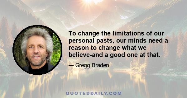 To change the limitations of our personal pasts, our minds need a reason to change what we believe-and a good one at that.