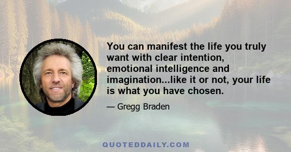 You can manifest the life you truly want with clear intention, emotional intelligence and imagination...like it or not, your life is what you have chosen.