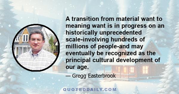 A transition from material want to meaning want is in progress on an historically unprecedented scale-involving hundreds of millions of people-and may eventually be recognized as the principal cultural development of