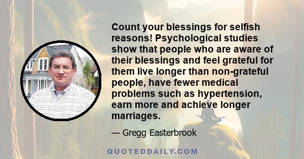 Count your blessings for selfish reasons! Psychological studies show that people who are aware of their blessings and feel grateful for them live longer than non-grateful people, have fewer medical problems such as