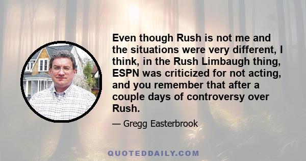 Even though Rush is not me and the situations were very different, I think, in the Rush Limbaugh thing, ESPN was criticized for not acting, and you remember that after a couple days of controversy over Rush.