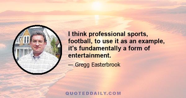 I think professional sports, football, to use it as an example, it's fundamentally a form of entertainment.