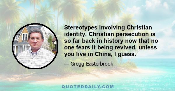 Stereotypes involving Christian identity, Christian persecution is so far back in history now that no one fears it being revived, unless you live in China, I guess.