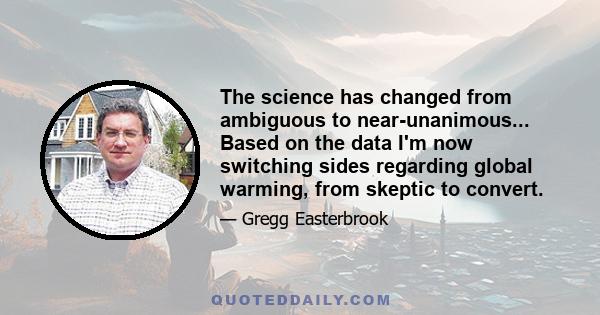 The science has changed from ambiguous to near-unanimous... Based on the data I'm now switching sides regarding global warming, from skeptic to convert.