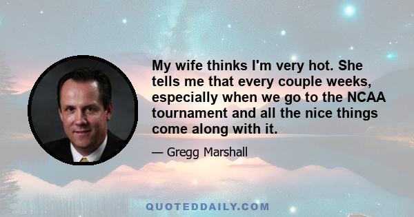 My wife thinks I'm very hot. She tells me that every couple weeks, especially when we go to the NCAA tournament and all the nice things come along with it.