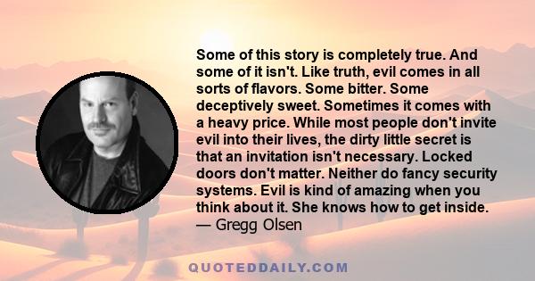 Some of this story is completely true. And some of it isn't. Like truth, evil comes in all sorts of flavors. Some bitter. Some deceptively sweet. Sometimes it comes with a heavy price. While most people don't invite