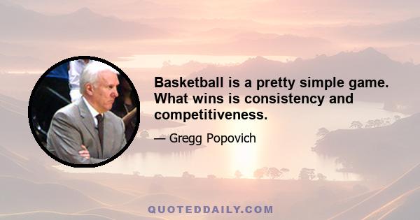 Basketball is a pretty simple game. What wins is consistency and competitiveness.