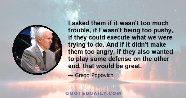 I asked them if it wasn't too much trouble, if I wasn't being too pushy, if they could execute what we were trying to do. And if it didn't make them too angry, if they also wanted to play some defense on the other end,