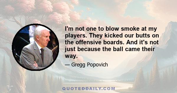 I'm not one to blow smoke at my players. They kicked our butts on the offensive boards. And it's not just because the ball came their way.