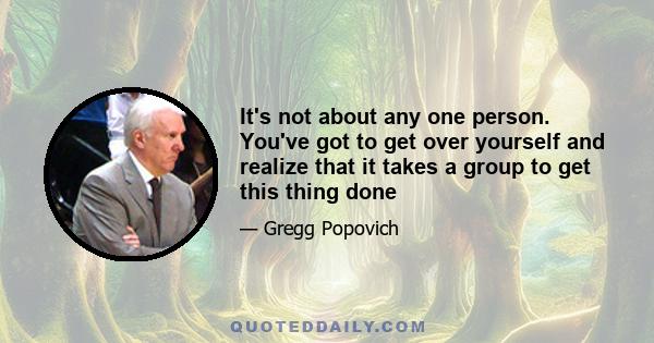 It's not about any one person. You've got to get over yourself and realize that it takes a group to get this thing done