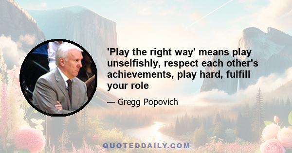 'Play the right way' means play unselfishly, respect each other's achievements, play hard, fulfill your role