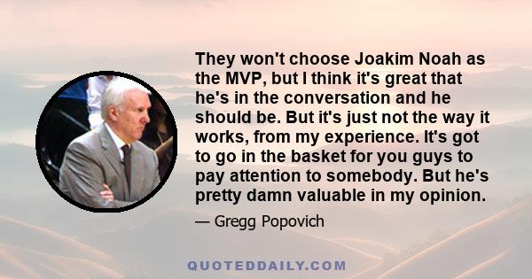 They won't choose Joakim Noah as the MVP, but I think it's great that he's in the conversation and he should be. But it's just not the way it works, from my experience. It's got to go in the basket for you guys to pay