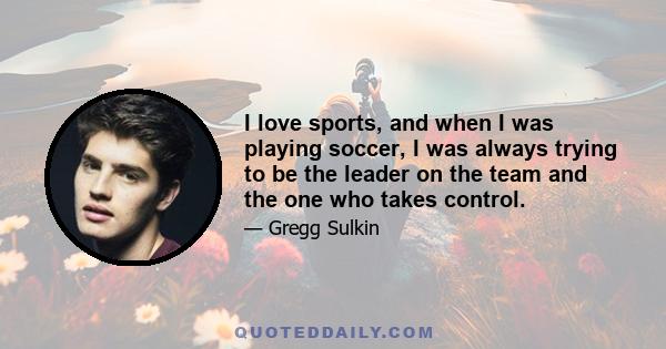 I love sports, and when I was playing soccer, I was always trying to be the leader on the team and the one who takes control.