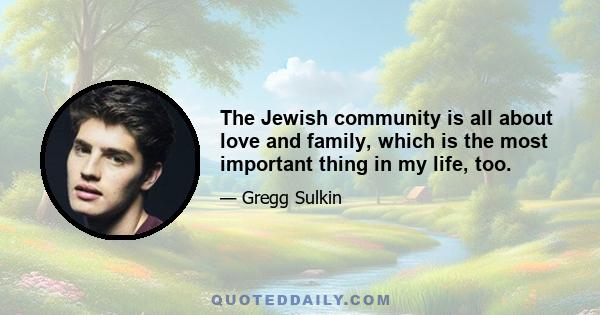 The Jewish community is all about love and family, which is the most important thing in my life, too.