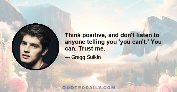 Think positive, and don't listen to anyone telling you 'you can't.' You can. Trust me.