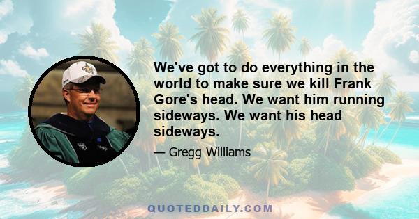 We've got to do everything in the world to make sure we kill Frank Gore's head. We want him running sideways. We want his head sideways.