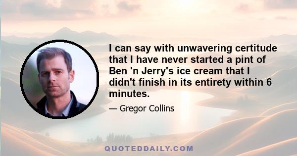 I can say with unwavering certitude that I have never started a pint of Ben 'n Jerry's ice cream that I didn't finish in its entirety within 6 minutes.