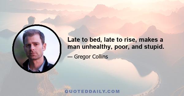 Late to bed, late to rise, makes a man unhealthy, poor, and stupid.