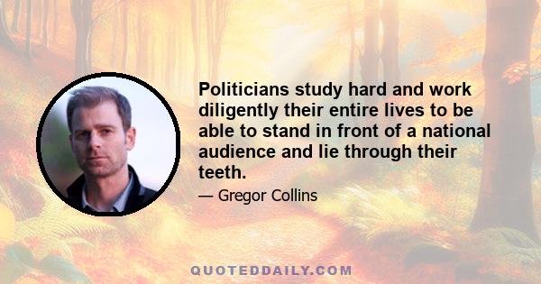 Politicians study hard and work diligently their entire lives to be able to stand in front of a national audience and lie through their teeth.