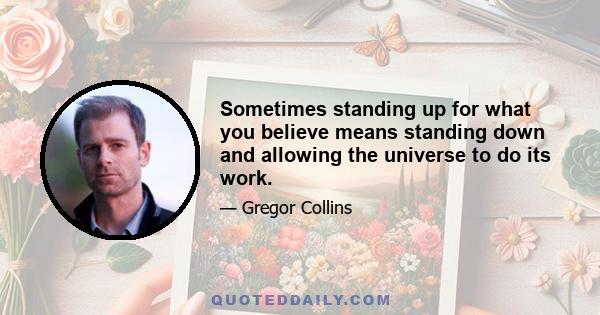 Sometimes standing up for what you believe means standing down and allowing the universe to do its work.