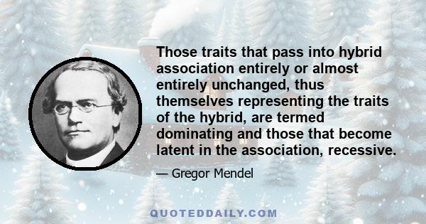 Those traits that pass into hybrid association entirely or almost entirely unchanged, thus themselves representing the traits of the hybrid, are termed dominating and those that become latent in the association,