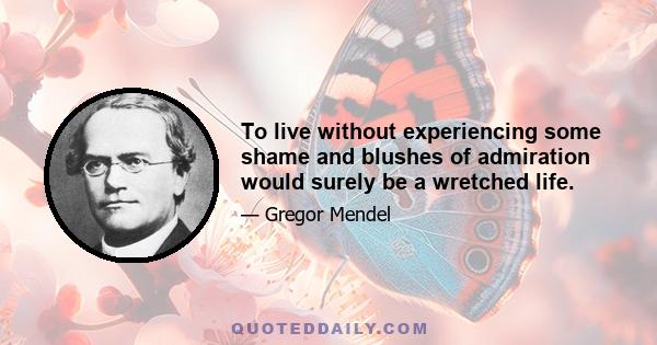 To live without experiencing some shame and blushes of admiration would surely be a wretched life.