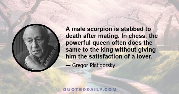 A male scorpion is stabbed to death after mating. In chess, the powerful queen often does the same to the king without giving him the satisfaction of a lover.