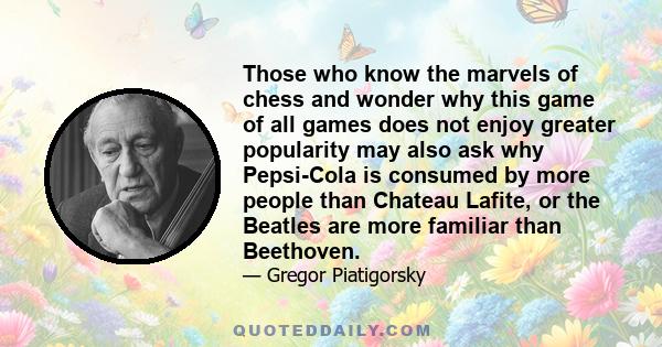 Those who know the marvels of chess and wonder why this game of all games does not enjoy greater popularity may also ask why Pepsi-Cola is consumed by more people than Chateau Lafite, or the Beatles are more familiar