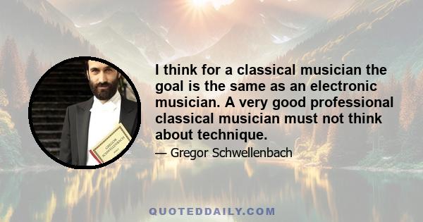 I think for a classical musician the goal is the same as an electronic musician. A very good professional classical musician must not think about technique.