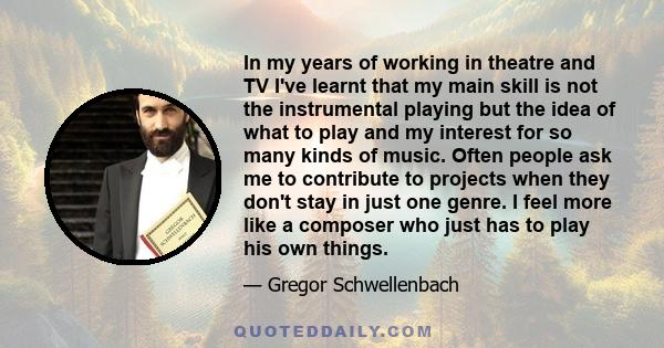 In my years of working in theatre and TV I've learnt that my main skill is not the instrumental playing but the idea of what to play and my interest for so many kinds of music. Often people ask me to contribute to