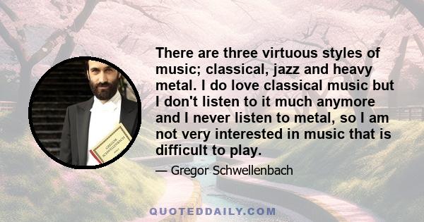 There are three virtuous styles of music; classical, jazz and heavy metal. I do love classical music but I don't listen to it much anymore and I never listen to metal, so I am not very interested in music that is