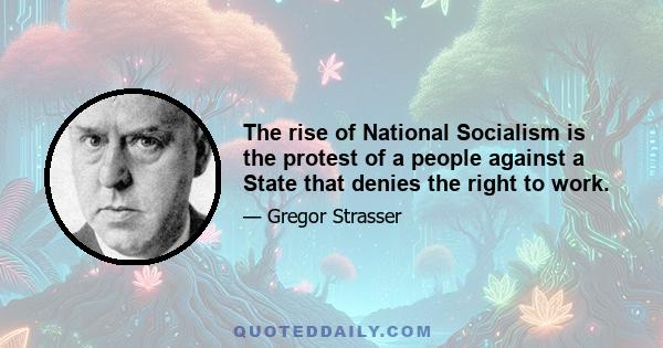 The rise of National Socialism is the protest of a people against a State that denies the right to work.