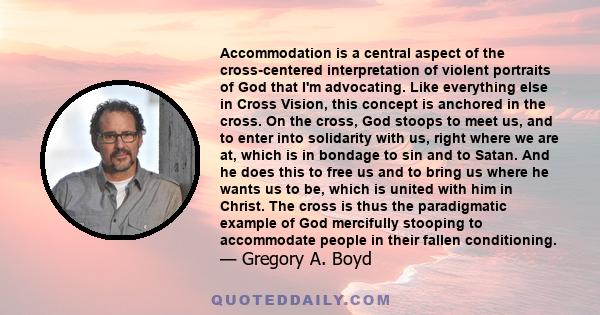 Accommodation is a central aspect of the cross-centered interpretation of violent portraits of God that I'm advocating. Like everything else in Cross Vision, this concept is anchored in the cross. On the cross, God