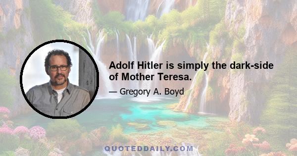 Adolf Hitler is simply the dark-side of Mother Teresa.