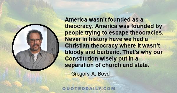 America wasn't founded as a theocracy. America was founded by people trying to escape theocracies. Never in history have we had a Christian theocracy where it wasn't bloody and barbaric. That's why our Constitution