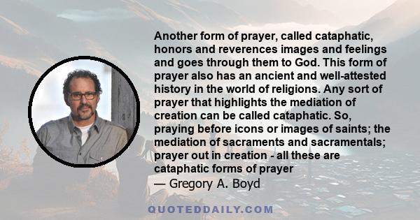 Another form of prayer, called cataphatic, honors and reverences images and feelings and goes through them to God. This form of prayer also has an ancient and well-attested history in the world of religions. Any sort of 