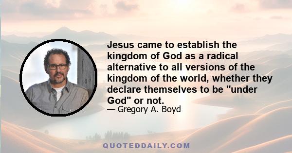 Jesus came to establish the kingdom of God as a radical alternative to all versions of the kingdom of the world, whether they declare themselves to be under God or not.