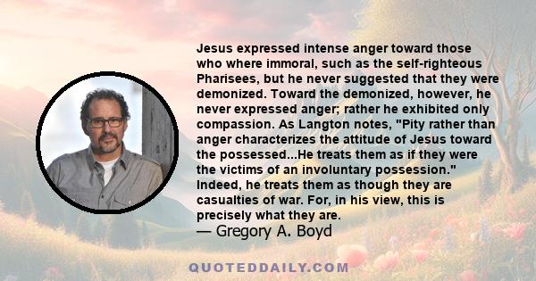 Jesus expressed intense anger toward those who where immoral, such as the self-righteous Pharisees, but he never suggested that they were demonized. Toward the demonized, however, he never expressed anger; rather he