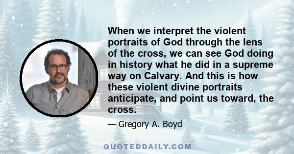 When we interpret the violent portraits of God through the lens of the cross, we can see God doing in history what he did in a supreme way on Calvary. And this is how these violent divine portraits anticipate, and point 