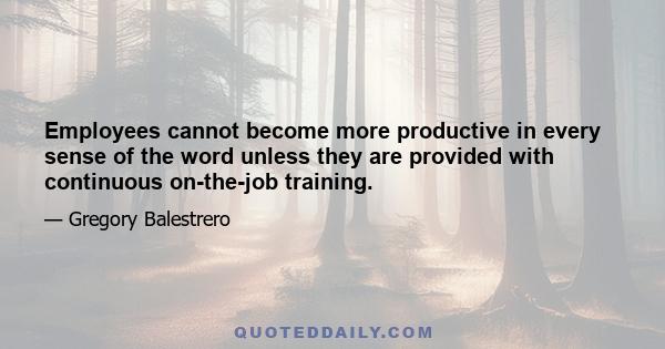 Employees cannot become more productive in every sense of the word unless they are provided with continuous on-the-job training.