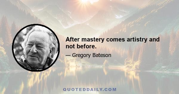 After mastery comes artistry and not before.