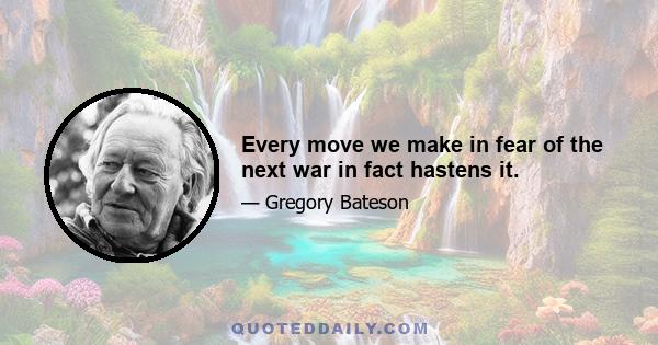 Every move we make in fear of the next war in fact hastens it.