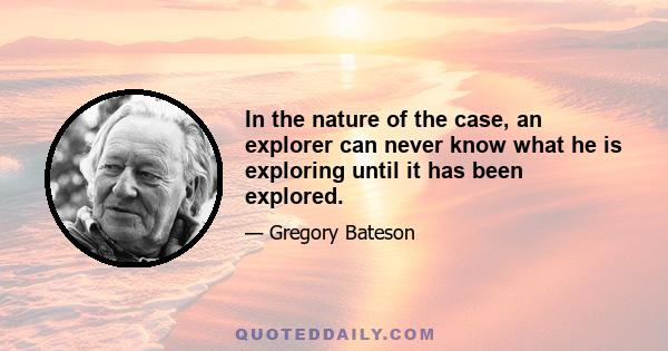 In the nature of the case, an explorer can never know what he is exploring until it has been explored.