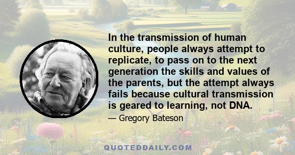 In the transmission of human culture, people always attempt to replicate, to pass on to the next generation the skills and values of the parents, but the attempt always fails because cultural transmission is geared to