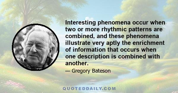 Interesting phenomena occur when two or more rhythmic patterns are combined, and these phenomena illustrate very aptly the enrichment of information that occurs when one description is combined with another.