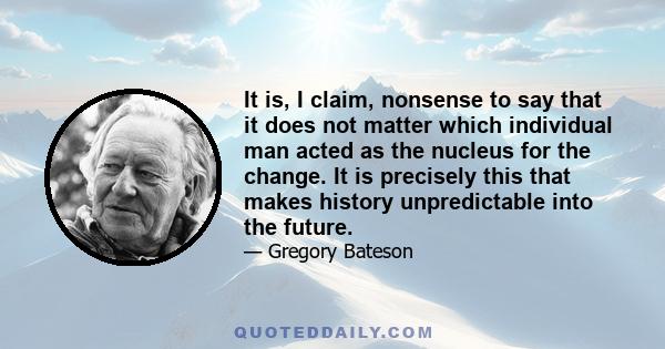 It is, I claim, nonsense to say that it does not matter which individual man acted as the nucleus for the change. It is precisely this that makes history unpredictable into the future.