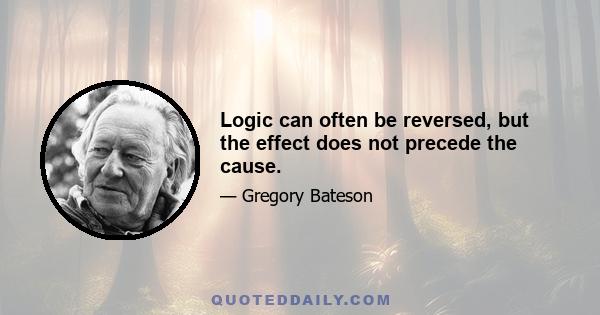 Logic can often be reversed, but the effect does not precede the cause.