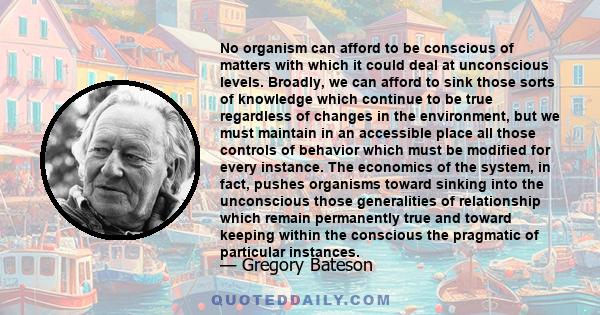 No organism can afford to be conscious of matters with which it could deal at unconscious levels. Broadly, we can afford to sink those sorts of knowledge which continue to be true regardless of changes in the