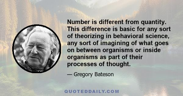 Number is different from quantity. This difference is basic for any sort of theorizing in behavioral science, any sort of imagining of what goes on between organisms or inside organisms as part of their processes of