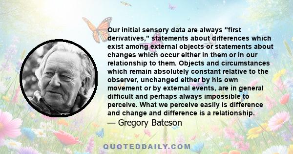 Our initial sensory data are always first derivatives, statements about differences which exist among external objects or statements about changes which occur either in them or in our relationship to them. Objects and